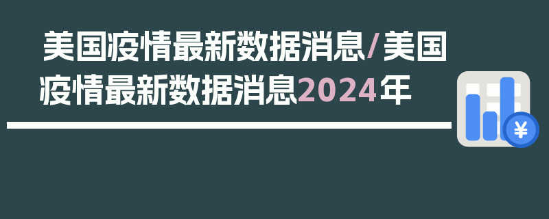 美国疫情最新数据消息/美国疫情最新数据消息2024年