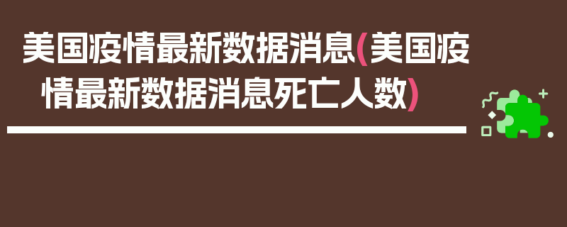 美国疫情最新数据消息(美国疫情最新数据消息死亡人数)