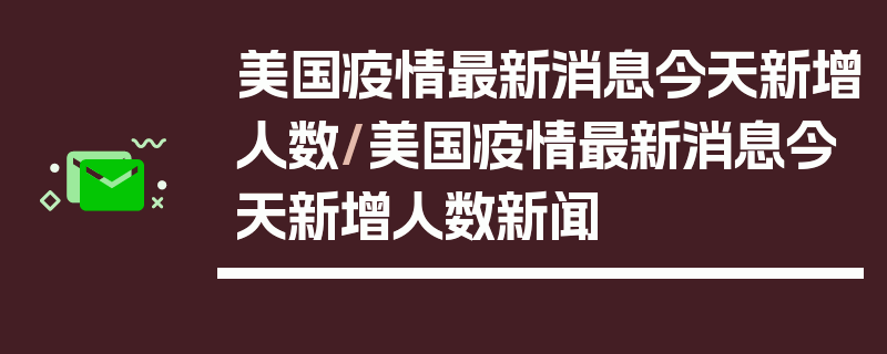 美国疫情最新消息今天新增人数/美国疫情最新消息今天新增人数新闻