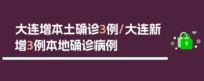 大连增本土确诊3例/大连新增3例本地确诊病例