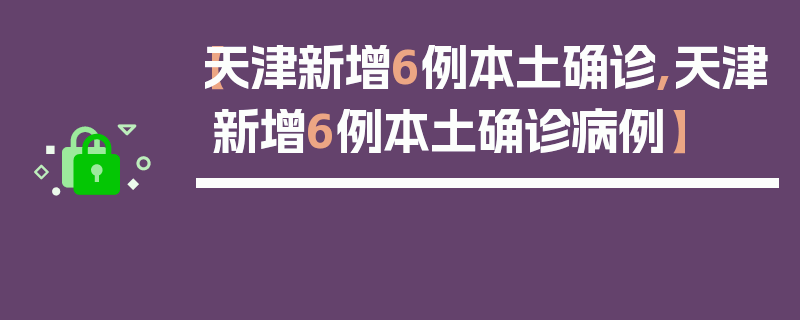 【天津新增6例本土确诊,天津新增6例本土确诊病例】