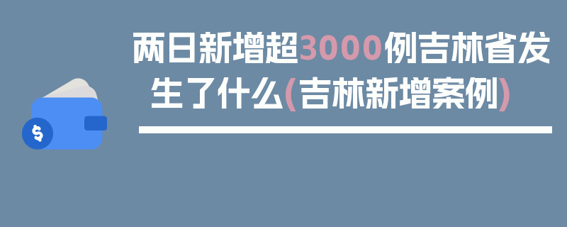 两日新增超3000例吉林省发生了什么(吉林新增案例)