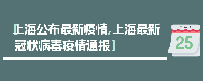 【上海公布最新疫情,上海最新冠状病毒疫情通报】