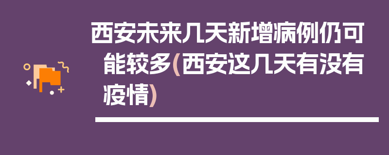 西安未来几天新增病例仍可能较多(西安这几天有没有疫情)