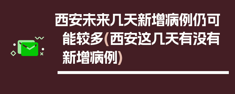 西安未来几天新增病例仍可能较多(西安这几天有没有新增病例)