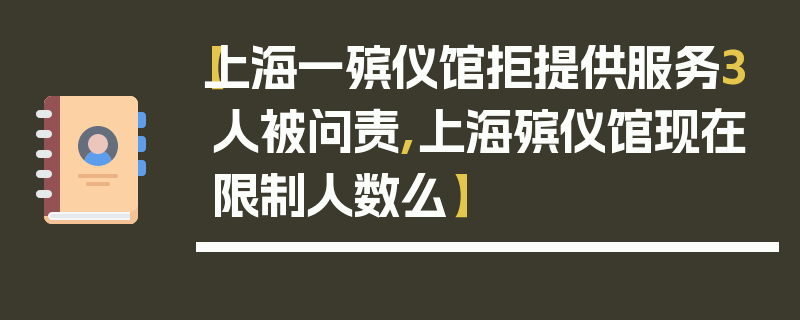 【上海一殡仪馆拒提供服务3人被问责,上海殡仪馆现在限制人数么】