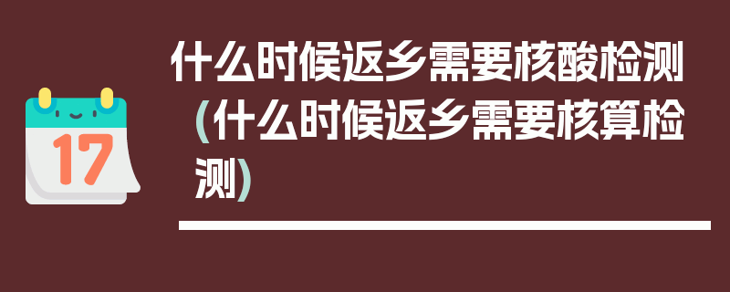 什么时候返乡需要核酸检测(什么时候返乡需要核算检测)