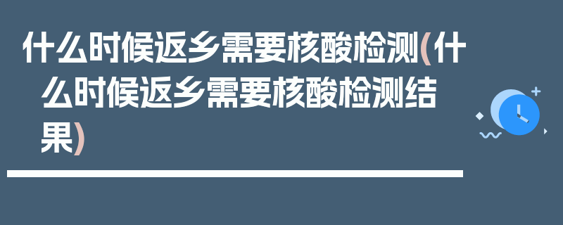什么时候返乡需要核酸检测(什么时候返乡需要核酸检测结果)