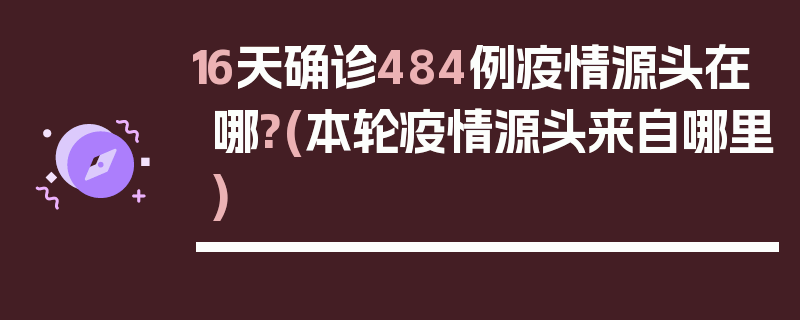 16天确诊484例疫情源头在哪?(本轮疫情源头来自哪里)