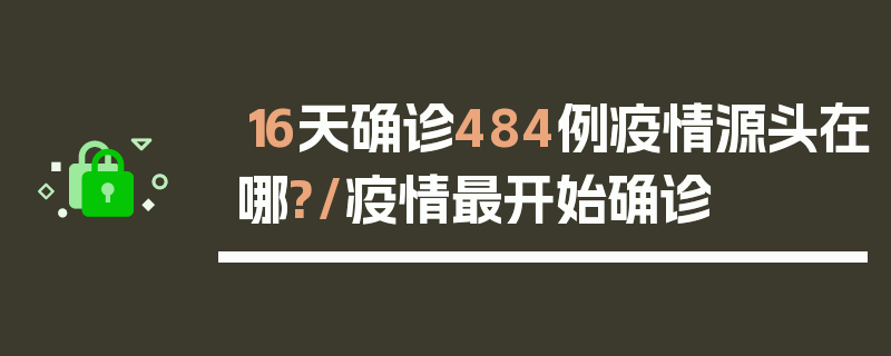16天确诊484例疫情源头在哪?/疫情最开始确诊