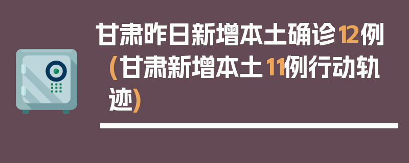 甘肃昨日新增本土确诊12例(甘肃新增本土11例行动轨迹)
