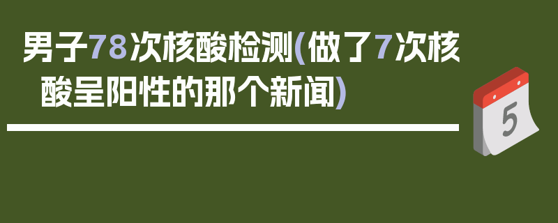 男子78次核酸检测(做了7次核酸呈阳性的那个新闻)