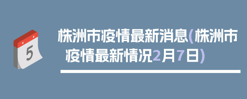 株洲市疫情最新消息(株洲市疫情最新情况2月7日)