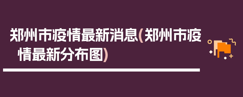 郑州市疫情最新消息(郑州市疫情最新分布图)