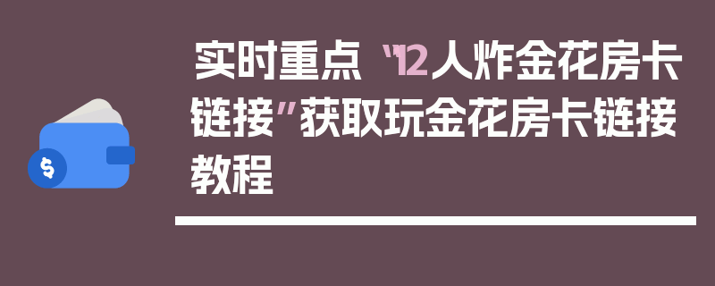 实时重点“12人炸金花房卡链接”获取玩金花房卡链接教程