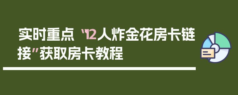 实时重点“12人炸金花房卡链接”获取房卡教程