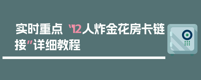 实时重点“12人炸金花房卡链接”详细教程