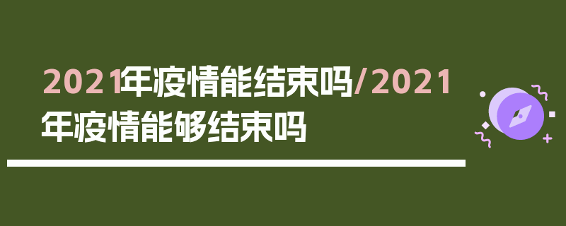 2021年疫情能结束吗/2021年疫情能够结束吗