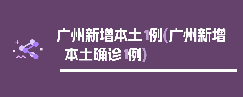 广州新增本土1例(广州新增本土确诊1例)
