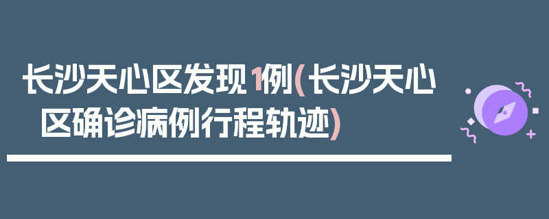 长沙天心区发现1例(长沙天心区确诊病例行程轨迹)