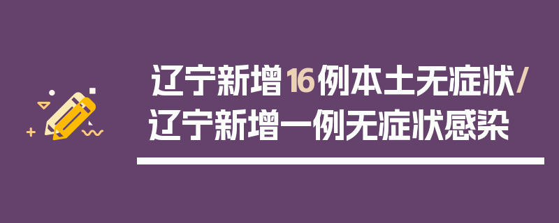 辽宁新增16例本土无症状/辽宁新增一例无症状感染