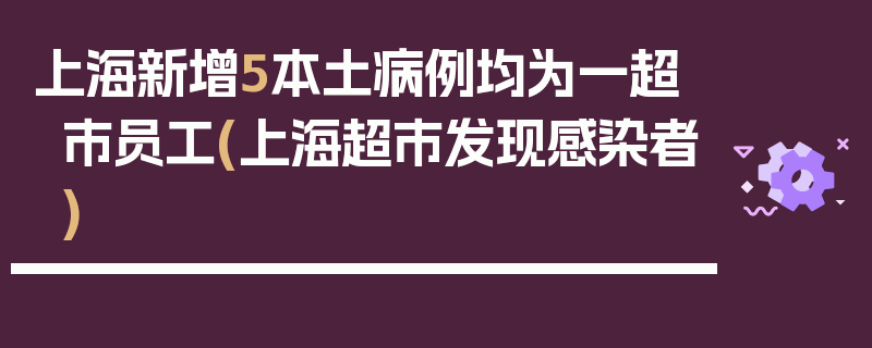 上海新增5本土病例均为一超市员工(上海超市发现感染者)