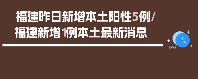 福建昨日新增本土阳性5例/福建新增1例本土最新消息