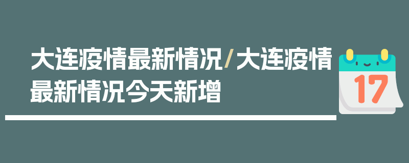 大连疫情最新情况/大连疫情最新情况今天新增