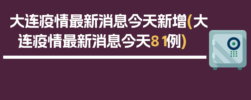 大连疫情最新消息今天新增(大连疫情最新消息今天81例)