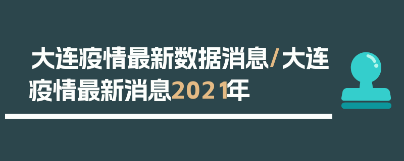 大连疫情最新数据消息/大连疫情最新消息2021年