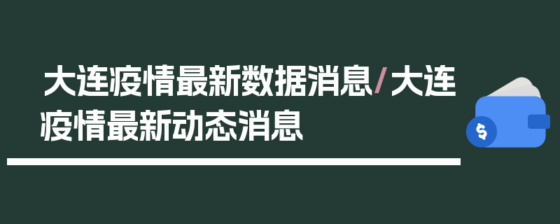 大连疫情最新数据消息/大连疫情最新动态消息