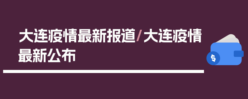 大连疫情最新报道/大连疫情最新公布