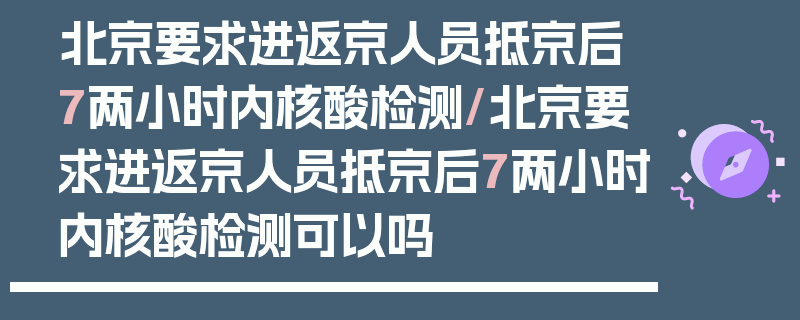北京要求进返京人员抵京后7两小时内核酸检测/北京要求进返京人员抵京后7两小时内核酸检测可以吗