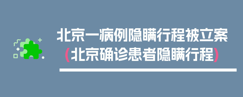 北京一病例隐瞒行程被立案(北京确诊患者隐瞒行程)