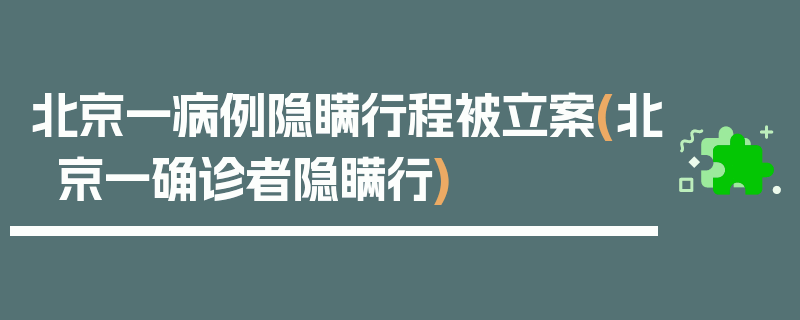 北京一病例隐瞒行程被立案(北京一确诊者隐瞒行)