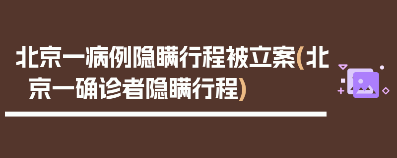 北京一病例隐瞒行程被立案(北京一确诊者隐瞒行程)