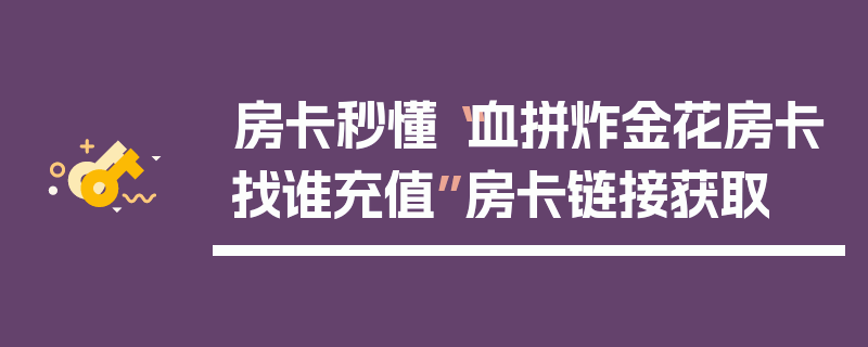 房卡秒懂“血拼炸金花房卡找谁充值”房卡链接获取