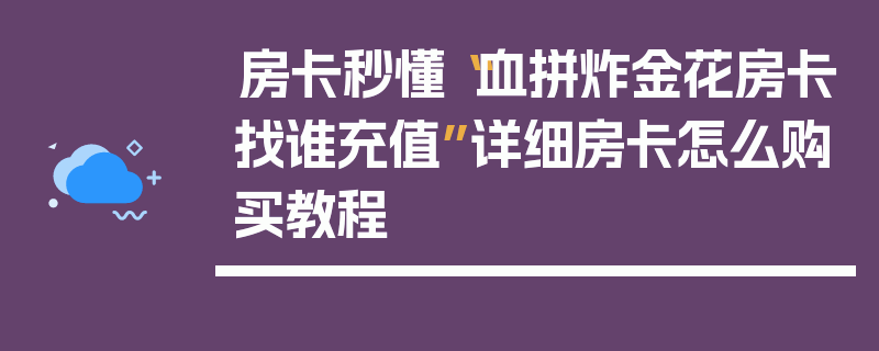 房卡秒懂“血拼炸金花房卡找谁充值”详细房卡怎么购买教程