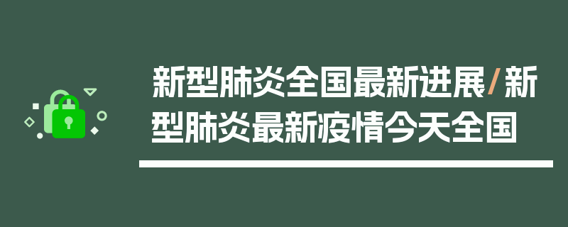 新型肺炎全国最新进展/新型肺炎最新疫情今天全国
