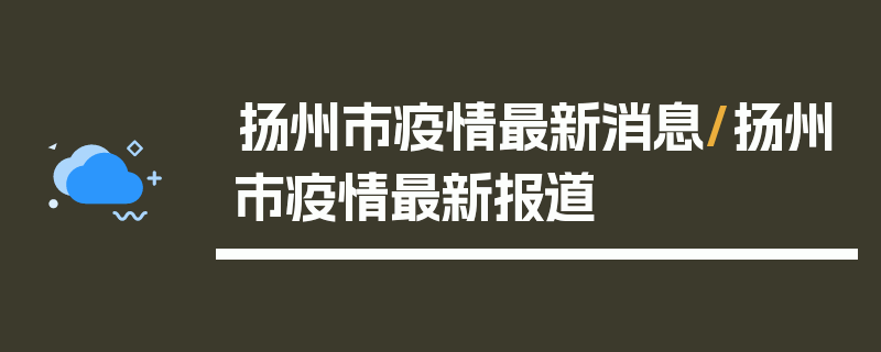 扬州市疫情最新消息/扬州市疫情最新报道
