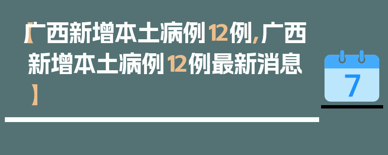【广西新增本土病例12例,广西新增本土病例12例最新消息】