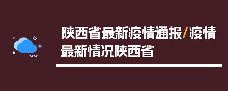 陕西省最新疫情通报/疫情最新情况陕西省