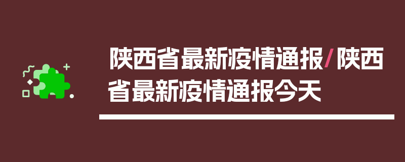 陕西省最新疫情通报/陕西省最新疫情通报今天