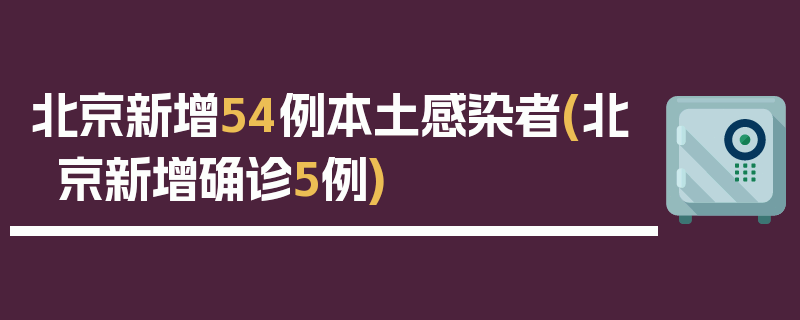 北京新增54例本土感染者(北京新增确诊5例)