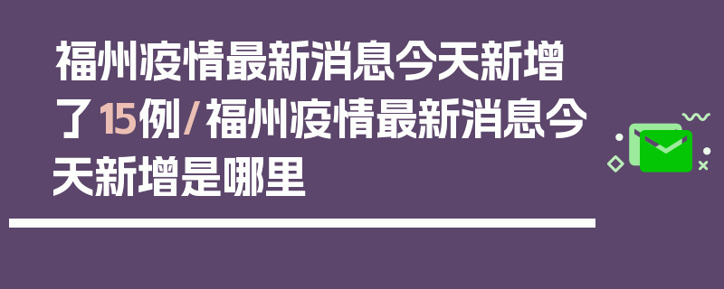 福州疫情最新消息今天新增了15例/福州疫情最新消息今天新增是哪里