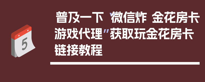 普及一下“微信炸 金花房卡游戏代理”获取玩金花房卡链接教程