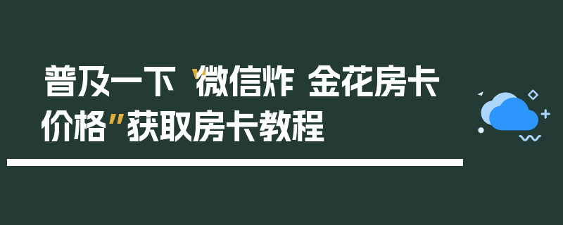 普及一下“微信炸 金花房卡价格”获取房卡教程