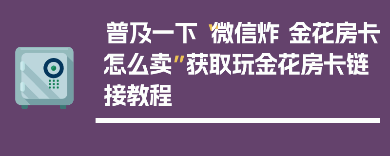 普及一下“微信炸 金花房卡怎么卖”获取玩金花房卡链接教程