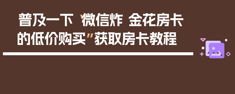普及一下“微信炸 金花房卡的低价购买”获取房卡教程