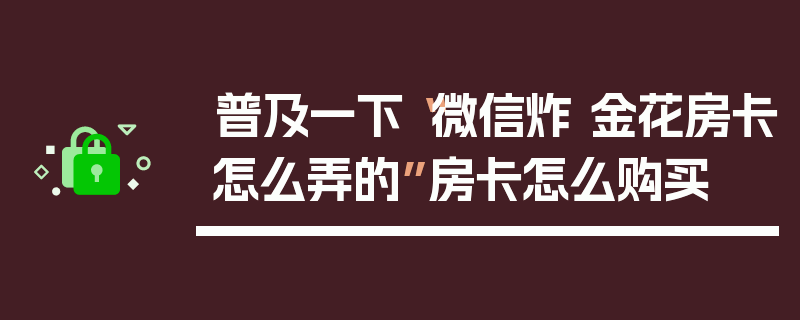 普及一下“微信炸 金花房卡怎么弄的”房卡怎么购买
